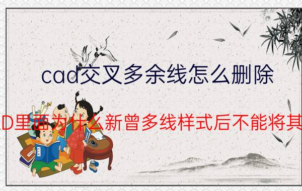 cad交叉多余线怎么删除 在CAD里面为什么新曾多线样式后不能将其删除？